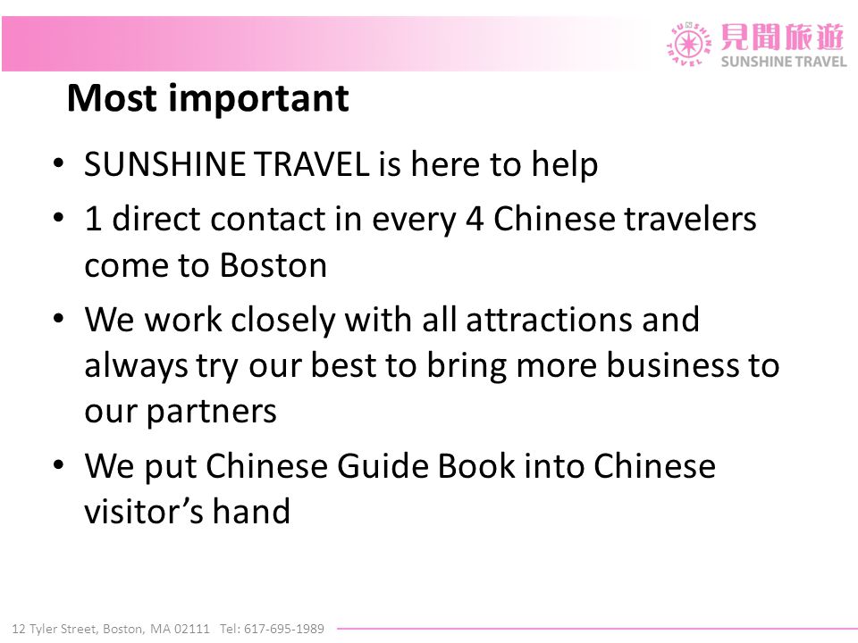 12 Tyler Street, Boston, MA Tel: Most important SUNSHINE TRAVEL is here to help 1 direct contact in every 4 Chinese travelers come to Boston We work closely with all attractions and always try our best to bring more business to our partners We put Chinese Guide Book into Chinese visitor’s hand