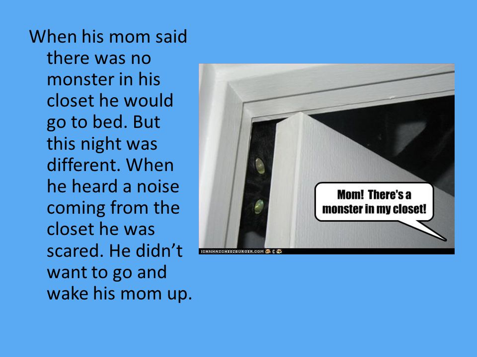 When his mom said there was no monster in his closet he would go to bed.