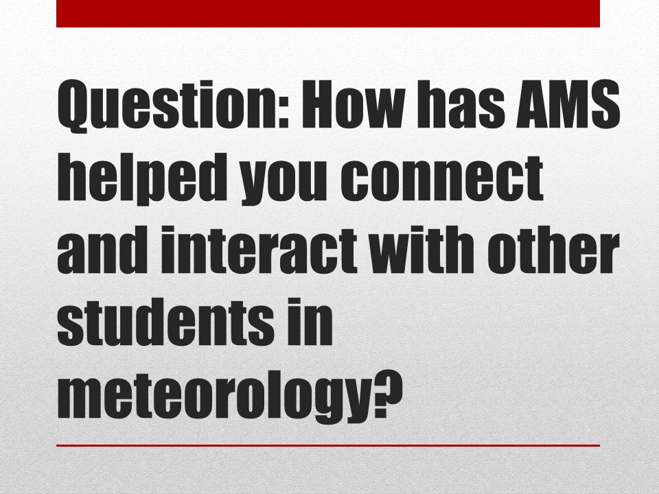 Question: How has AMS helped you connect and interact with other students in meteorology