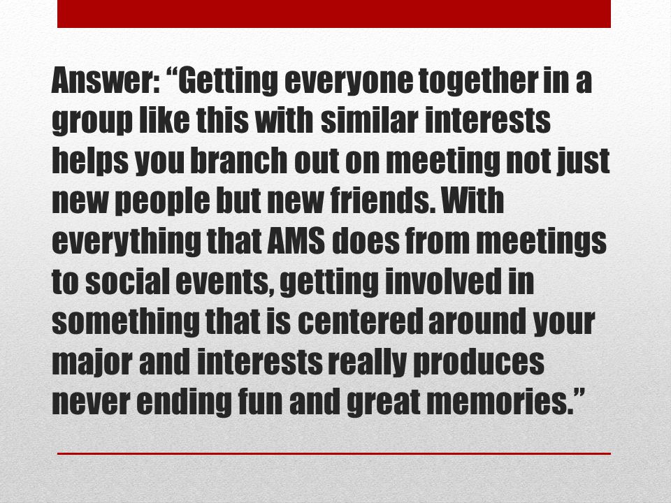 Answer: Getting everyone together in a group like this with similar interests helps you branch out on meeting not just new people but new friends.
