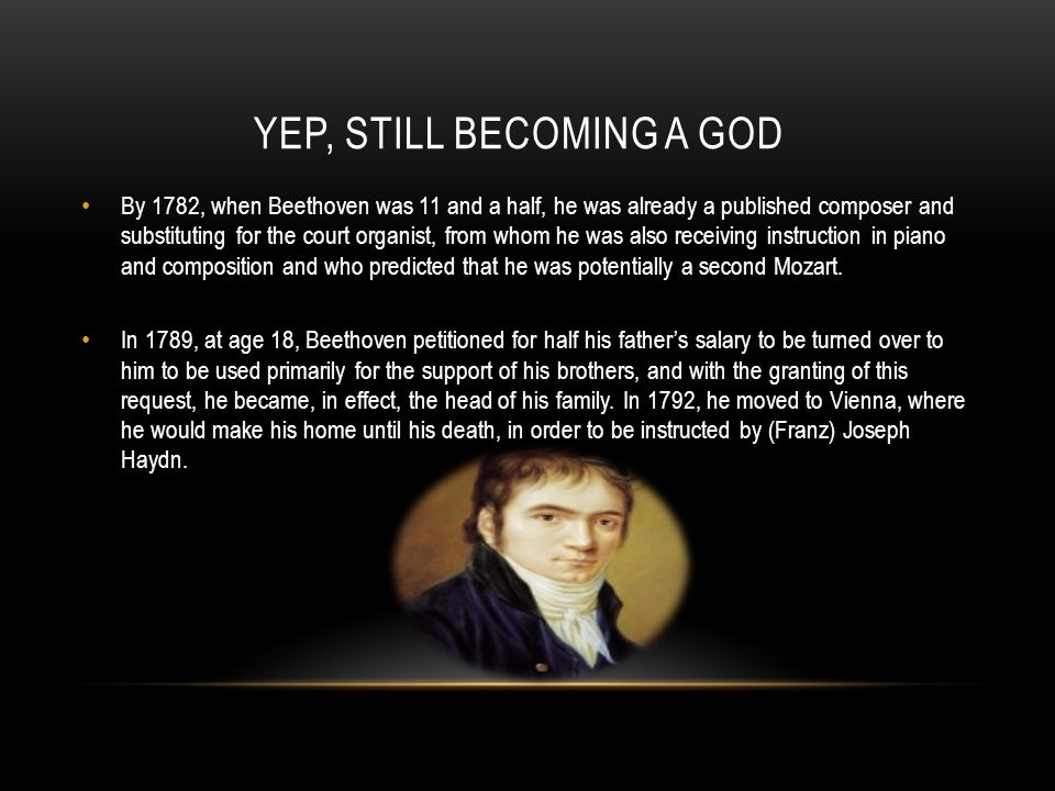 YEP, STILL BECOMING A GOD By 1782, when Beethoven was 11 and a half, he was already a published composer and substituting for the court organist, from whom he was also receiving instruction in piano and composition and who predicted that he was potentially a second Mozart.
