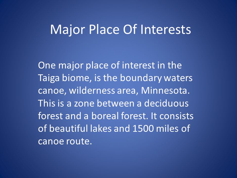 Major Place Of Interests One major place of interest in the Taiga biome, is the boundary waters canoe, wilderness area, Minnesota.