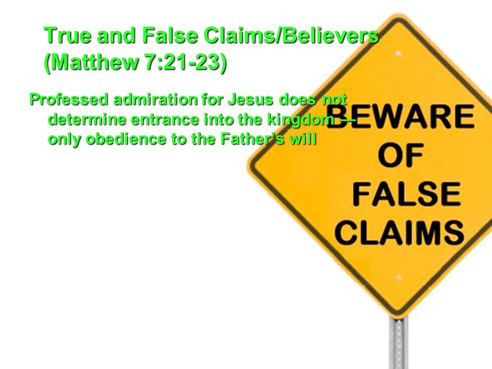 True and False Claims/Believers (Matthew 7:21-23) Professed admiration for Jesus does not determine entrance into the kingdom — only obedience to the Father’s will