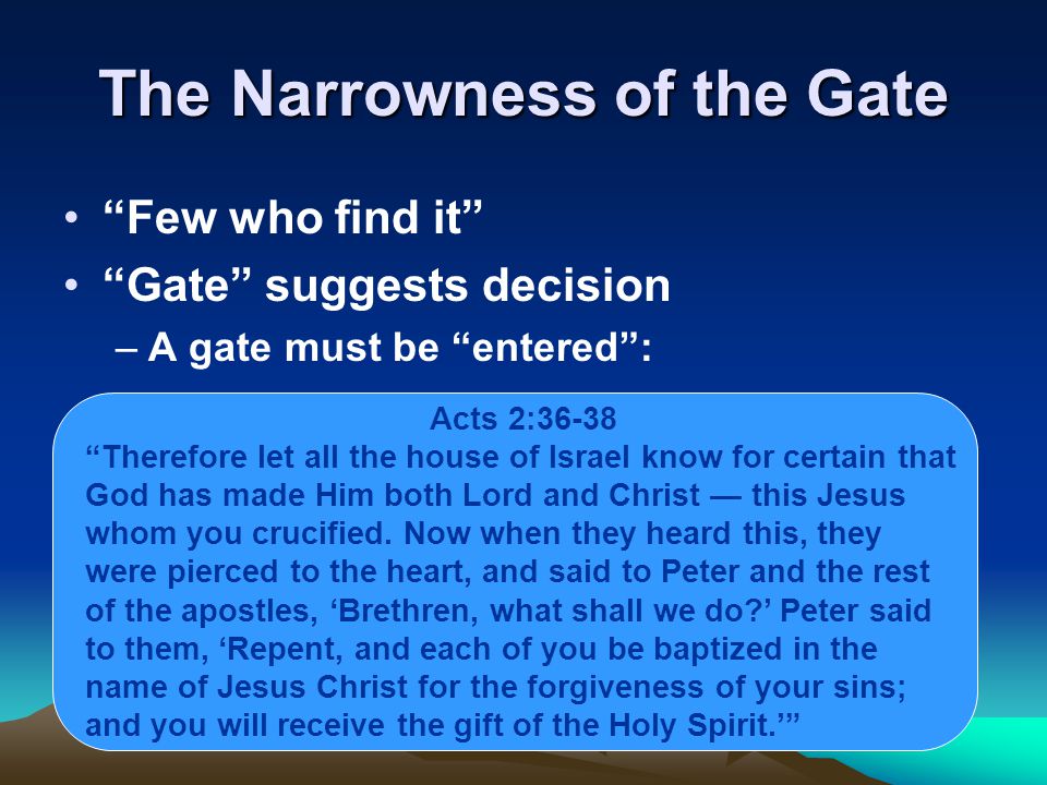 The Narrowness of the Gate Few who find it Gate suggests decision –A gate must be entered : Acts 2:36-38 Therefore let all the house of Israel know for certain that God has made Him both Lord and Christ — this Jesus whom you crucified.