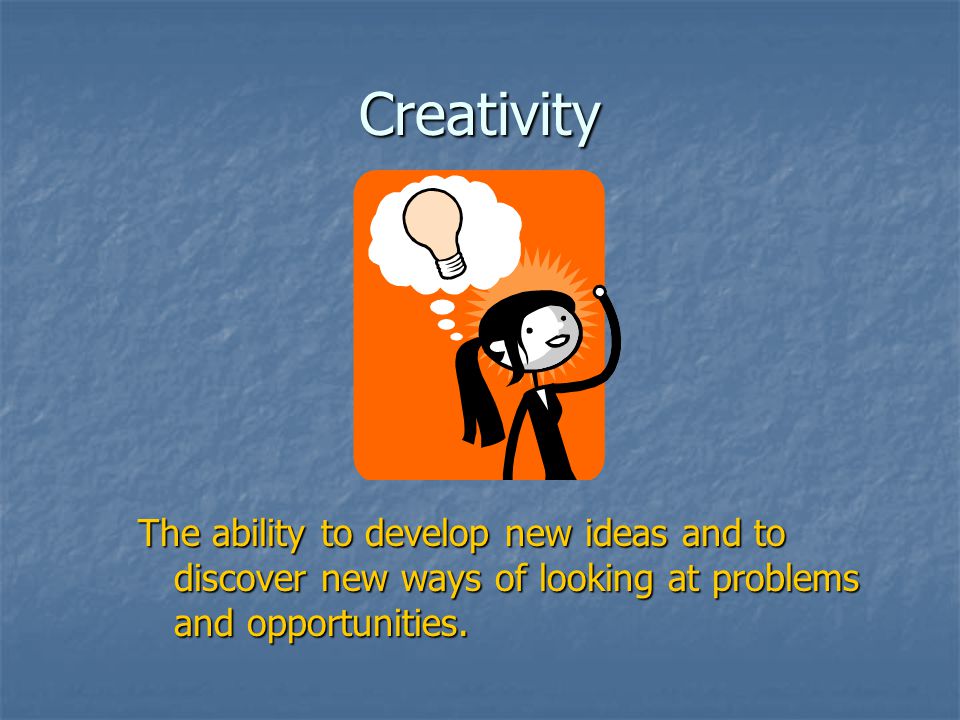 Creativity The ability to develop new ideas and to discover new ways of looking at problems and opportunities.