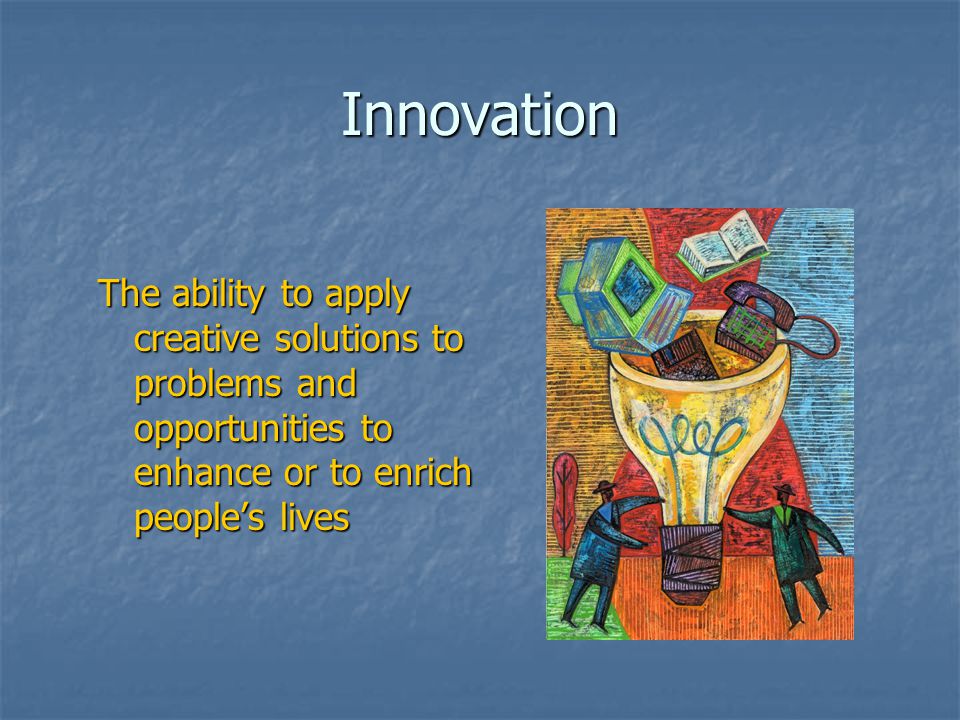 Innovation The ability to apply creative solutions to problems and opportunities to enhance or to enrich people’s lives