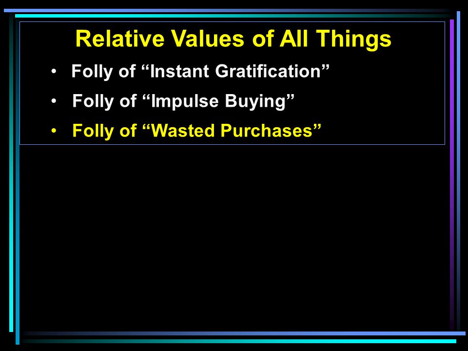 Relative Values of All Things Folly of Instant Gratification Folly of Impulse Buying Folly of Wasted Purchases