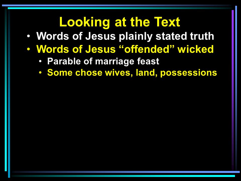 Looking at the Text Words of Jesus plainly stated truth Words of Jesus offended wicked Parable of marriage feast Some chose wives, land, possessions