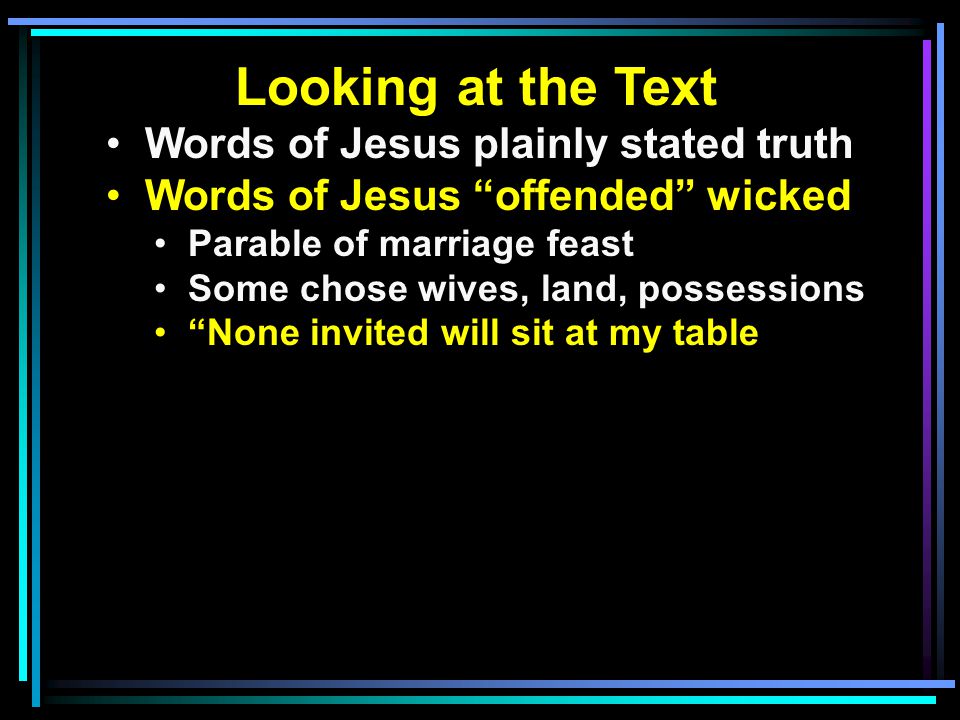 Looking at the Text Words of Jesus plainly stated truth Words of Jesus offended wicked Parable of marriage feast Some chose wives, land, possessions None invited will sit at my table