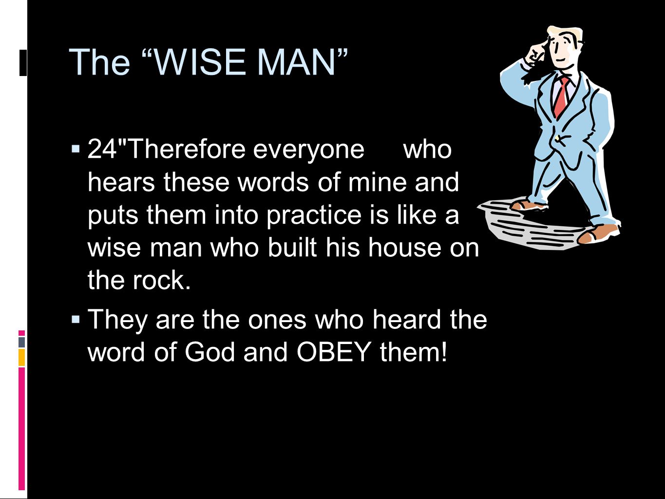 The WISE MAN  24 Therefore everyone who hears these words of mine and puts them into practice is like a wise man who built his house on the rock.