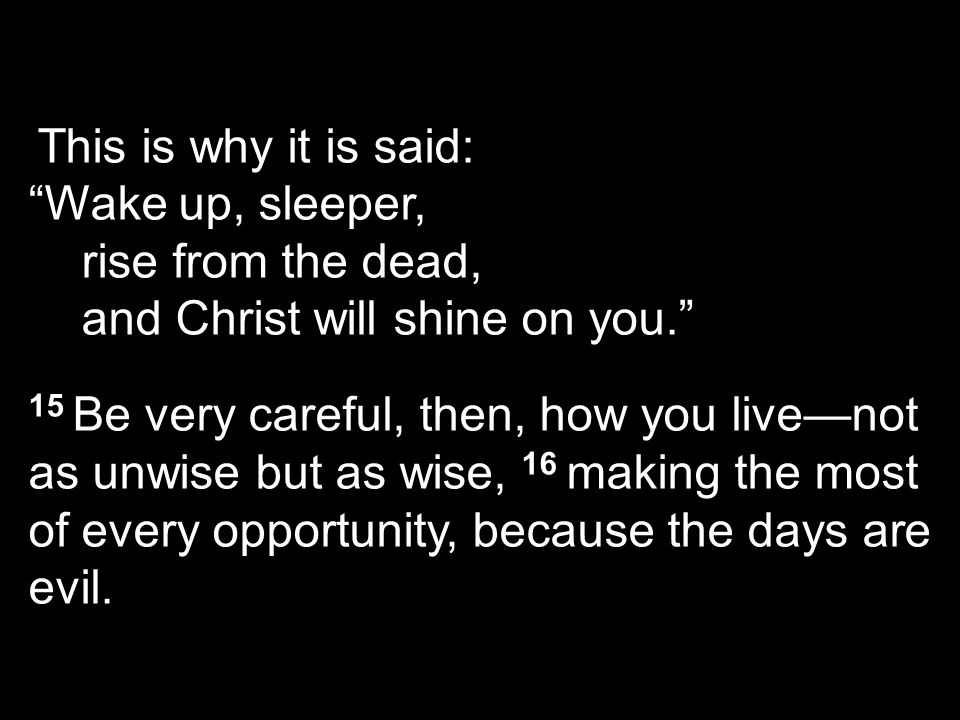 This is why it is said: Wake up, sleeper, rise from the dead, and Christ will shine on you. 15 Be very careful, then, how you live—not as unwise but as wise, 16 making the most of every opportunity, because the days are evil.