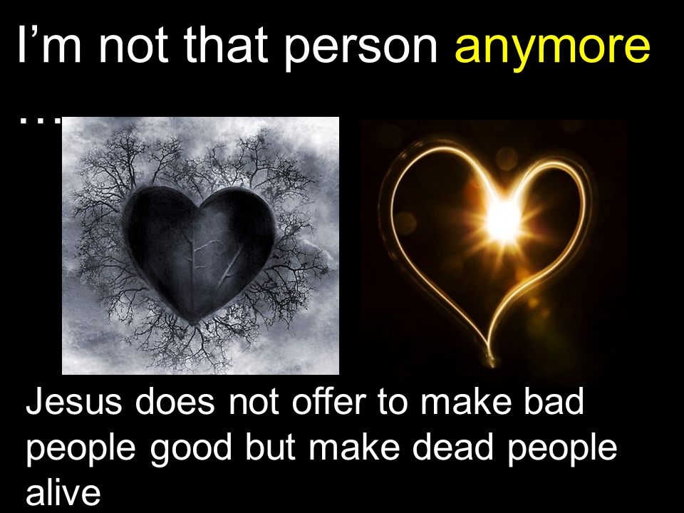 I’m not that person anymore … Jesus does not offer to make bad people good but make dead people alive