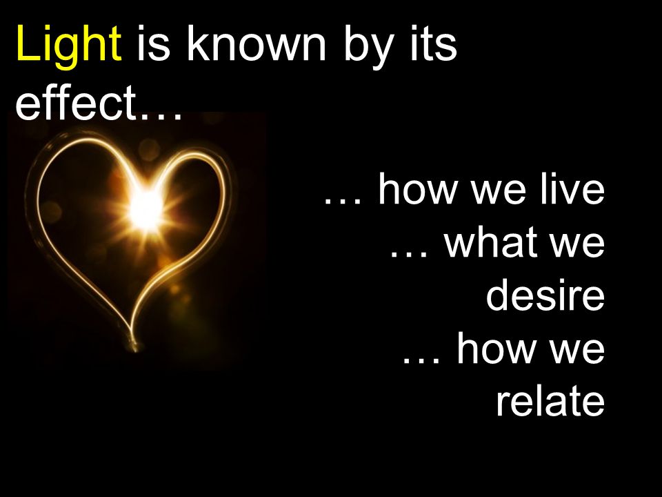 Light is known by its effect… … how we live … what we desire … how we relate