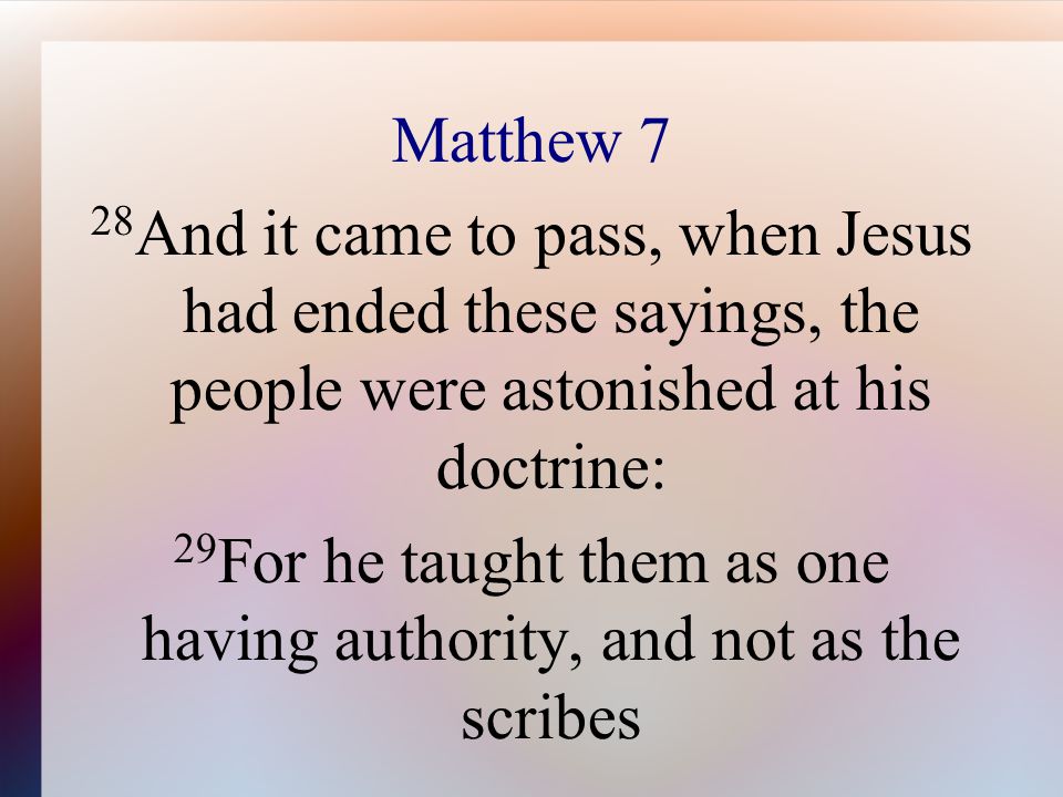 Matthew 7 28 And it came to pass, when Jesus had ended these sayings, the people were astonished at his doctrine: 29 For he taught them as one having authority, and not as the scribes
