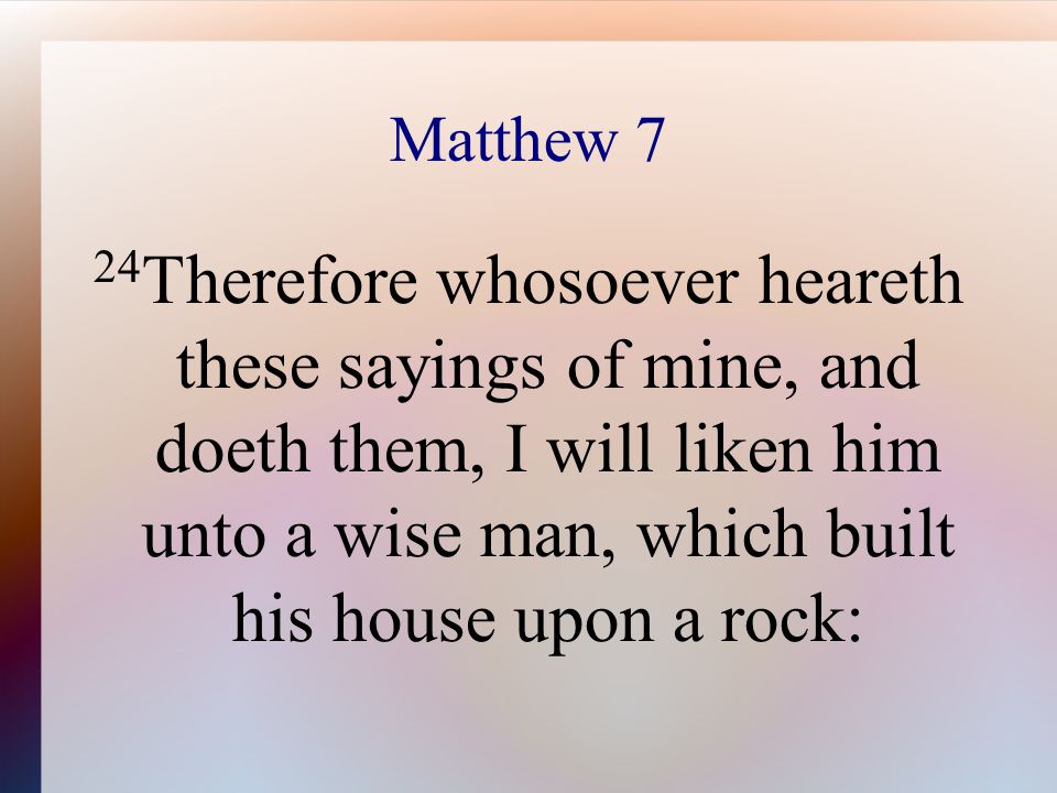 Matthew 7 24 Therefore whosoever heareth these sayings of mine, and doeth them, I will liken him unto a wise man, which built his house upon a rock: