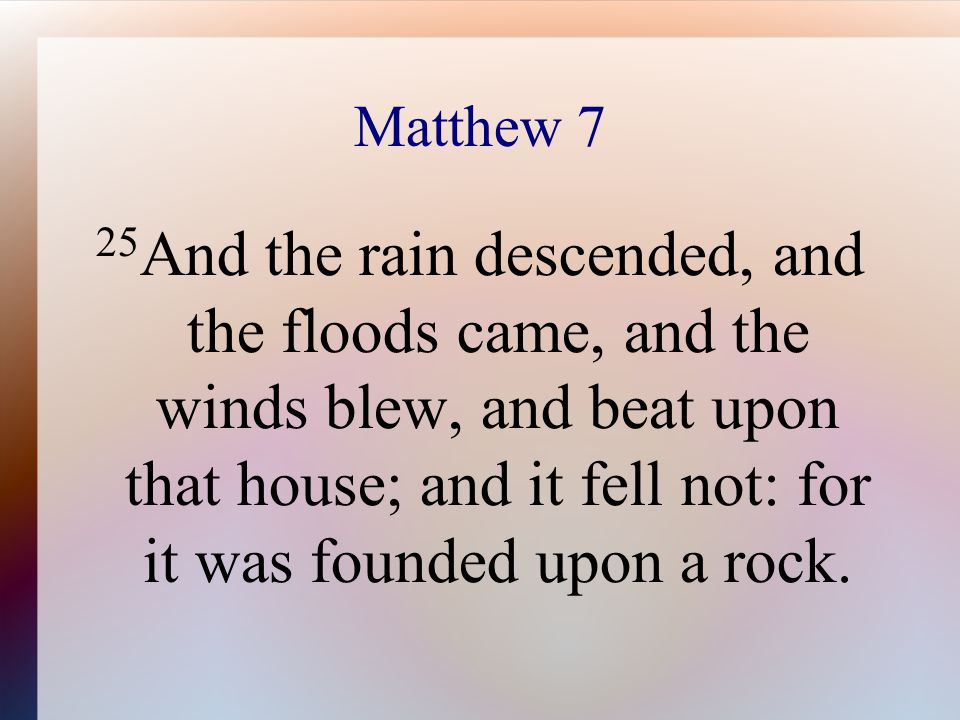 Matthew 7 25 And the rain descended, and the floods came, and the winds blew, and beat upon that house; and it fell not: for it was founded upon a rock.