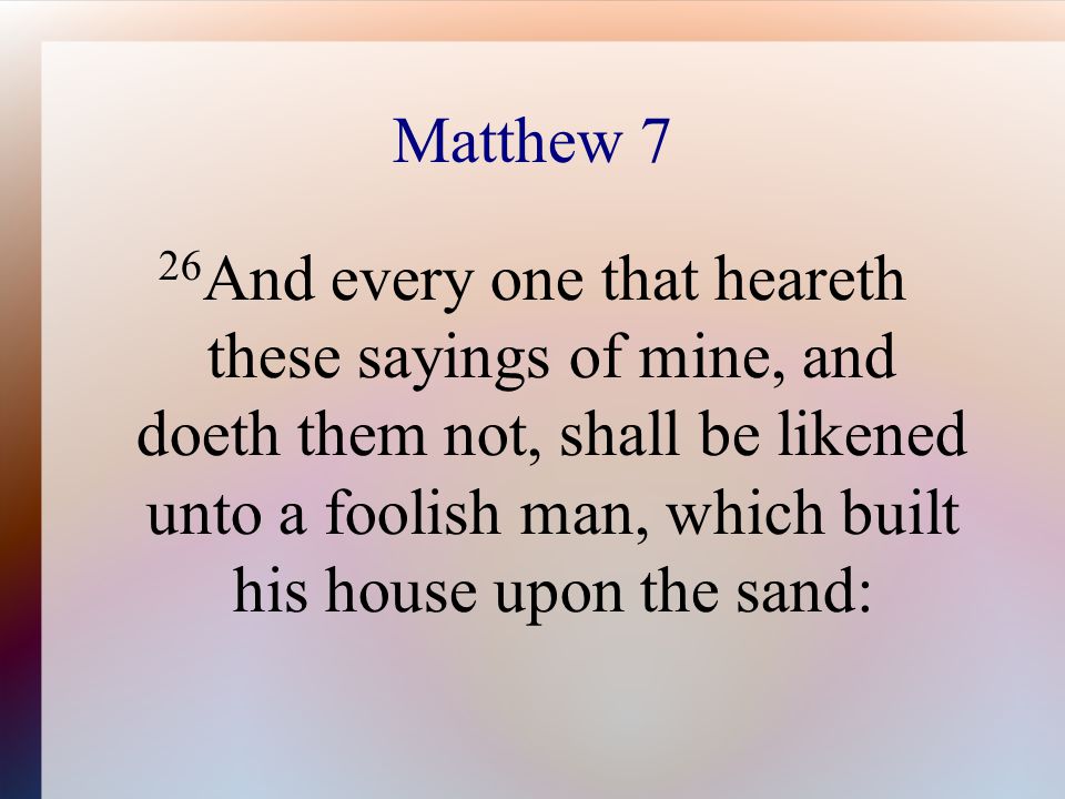 Matthew 7 26 And every one that heareth these sayings of mine, and doeth them not, shall be likened unto a foolish man, which built his house upon the sand: