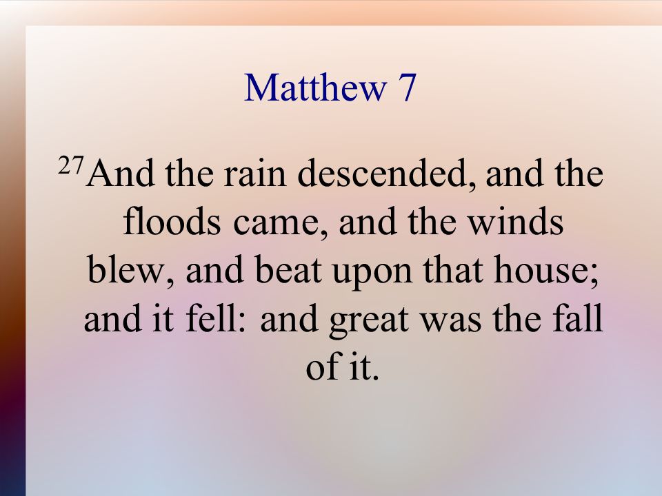 Matthew 7 27 And the rain descended, and the floods came, and the winds blew, and beat upon that house; and it fell: and great was the fall of it.