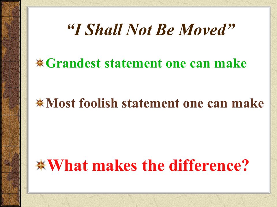 I Shall Not Be Moved Grandest statement one can make Most foolish statement one can make What makes the difference