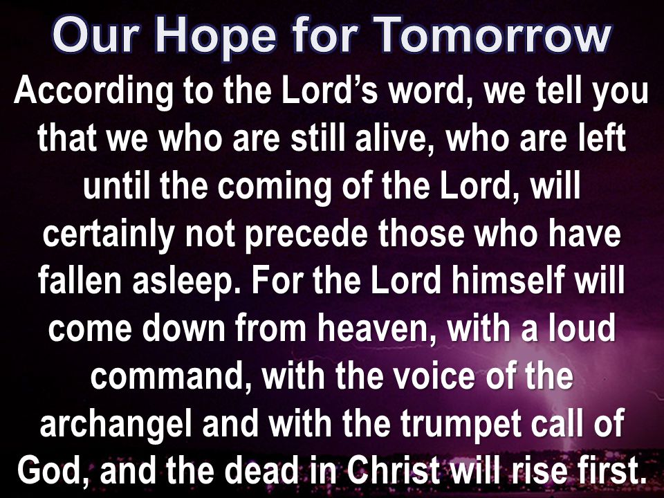 According to the Lord’s word, we tell you that we who are still alive, who are left until the coming of the Lord, will certainly not precede those who have fallen asleep.