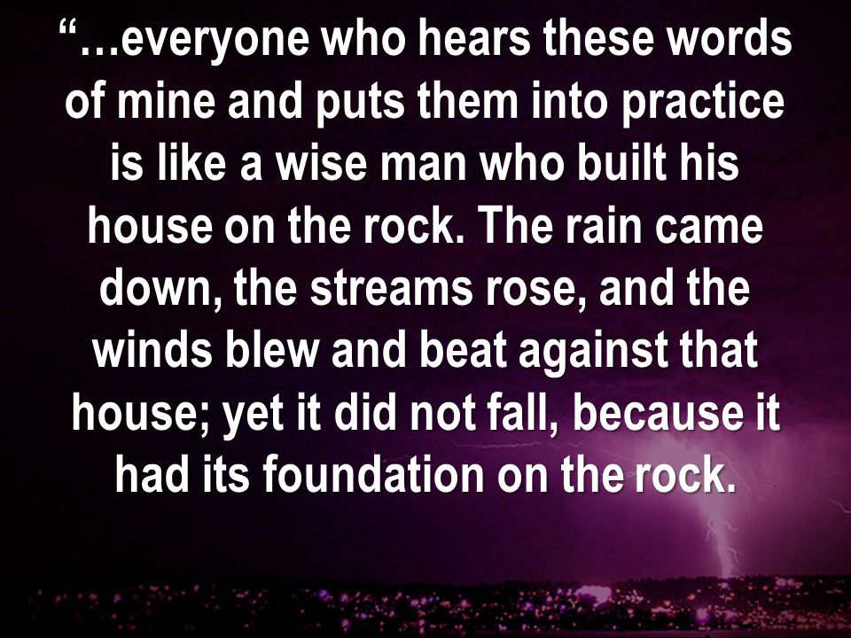 …everyone who hears these words of mine and puts them into practice is like a wise man who built his house on the rock.