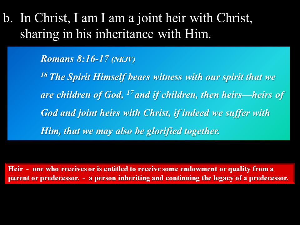 b.In Christ, I am I am a joint heir with Christ, sharing in his inheritance with Him.