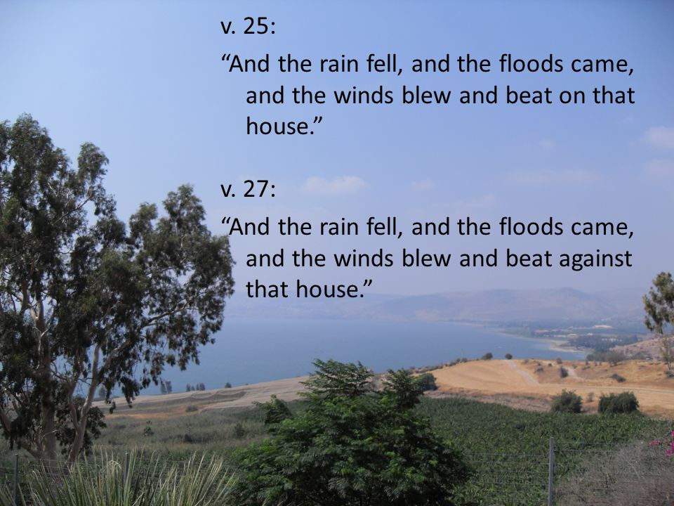 v. 25: And the rain fell, and the floods came, and the winds blew and beat on that house. v.