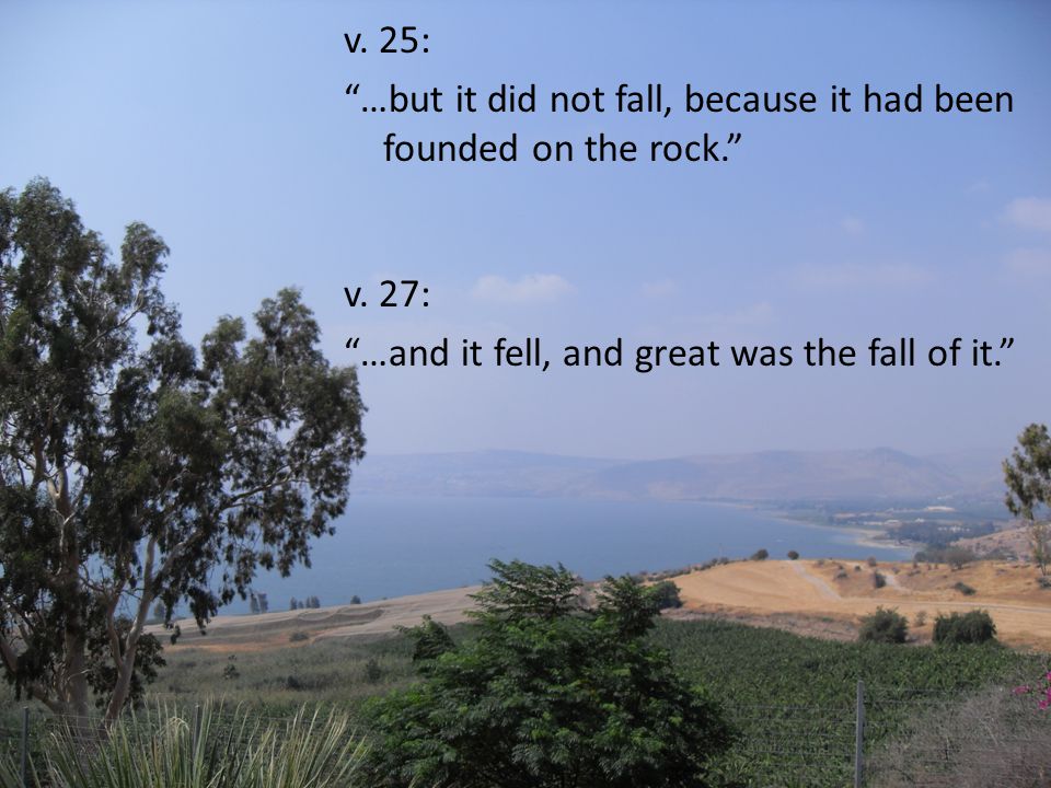 v. 25: …but it did not fall, because it had been founded on the rock. v.