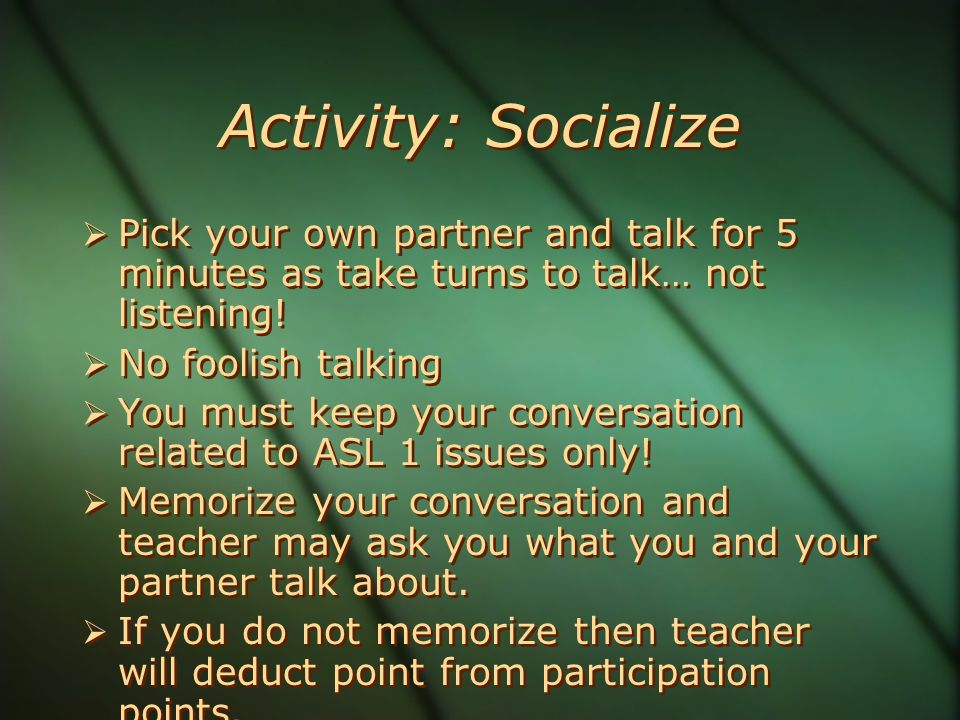 Activity: Socialize  Pick your own partner and talk for 5 minutes as take turns to talk… not listening.