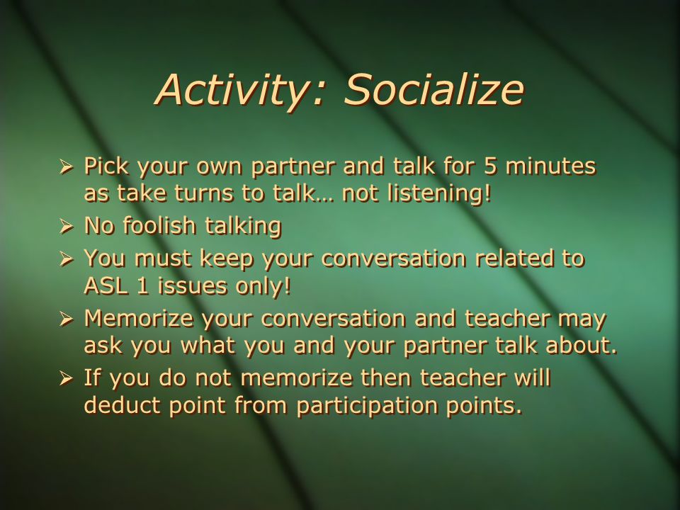 Activity: Socialize  Pick your own partner and talk for 5 minutes as take turns to talk… not listening.