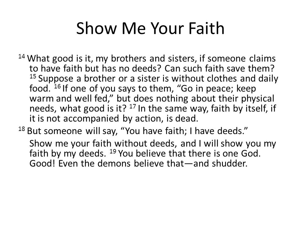 Show Me Your Faith 14 What good is it, my brothers and sisters, if someone claims to have faith but has no deeds.