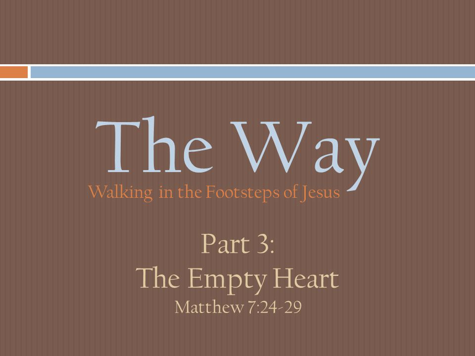The Way Walking in the Footsteps of Jesus Part 3: The Empty Heart Matthew 7:24-29