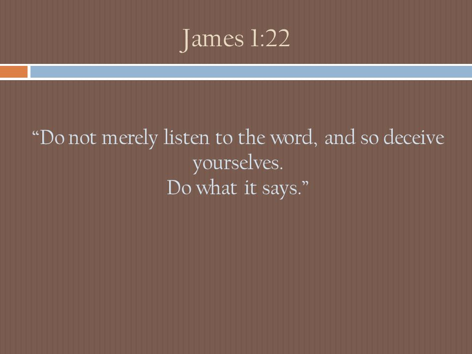 James 1:22 Do not merely listen to the word, and so deceive yourselves. Do what it says.
