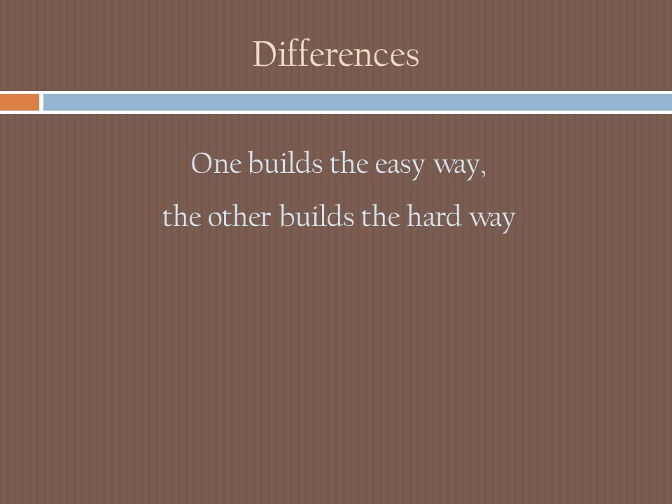 Differences One builds the easy way, the other builds the hard way