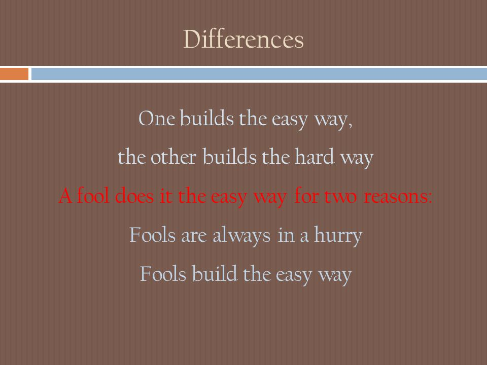Differences One builds the easy way, the other builds the hard way A fool does it the easy way for two reasons: Fools are always in a hurry Fools build the easy way