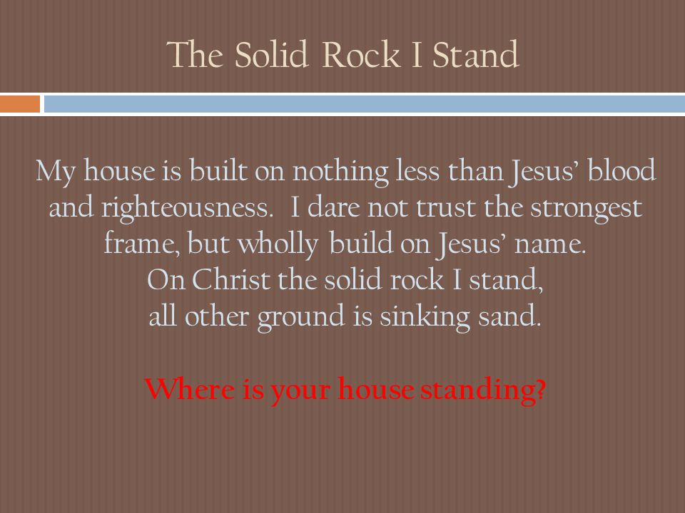 The Solid Rock I Stand My house is built on nothing less than Jesus’ blood and righteousness.