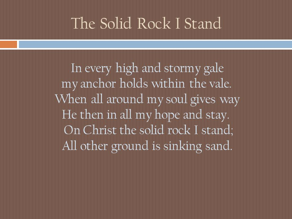 The Solid Rock I Stand In every high and stormy gale my anchor holds within the vale.