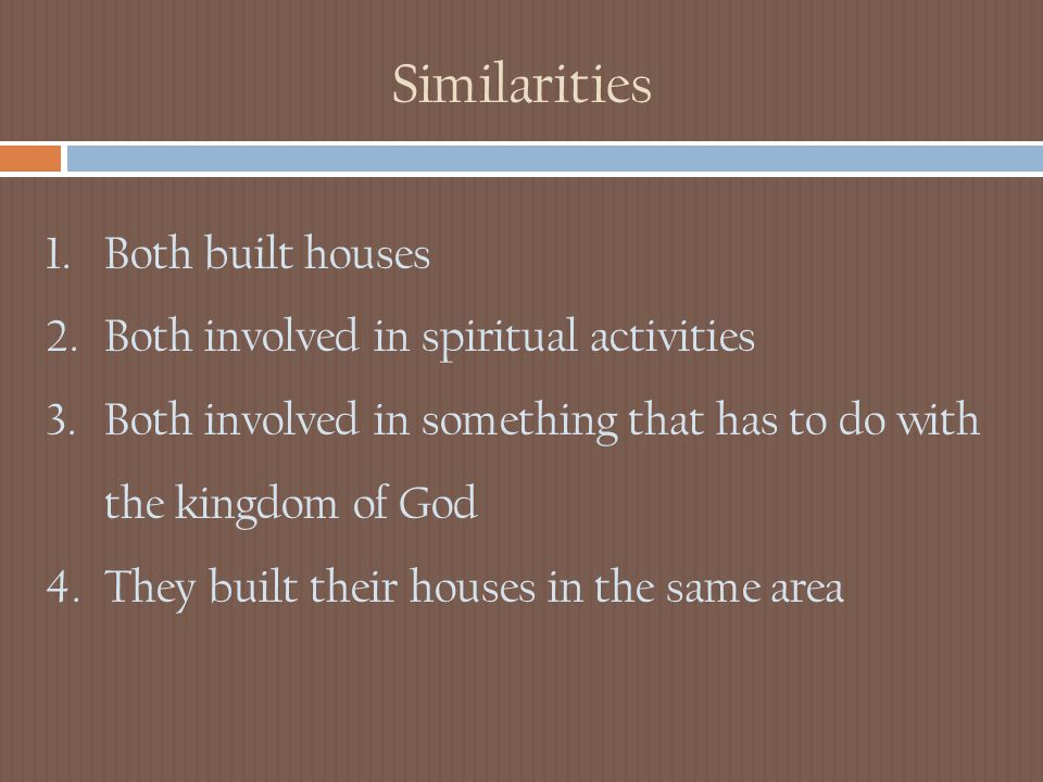 Similarities 1.Both built houses 2.Both involved in spiritual activities 3.Both involved in something that has to do with the kingdom of God 4.They built their houses in the same area