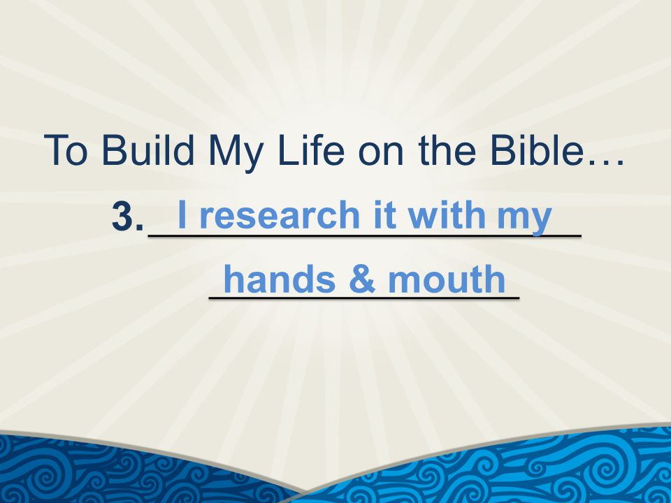 To Build My Life on the Bible… 3. I research it with my hands & mouth