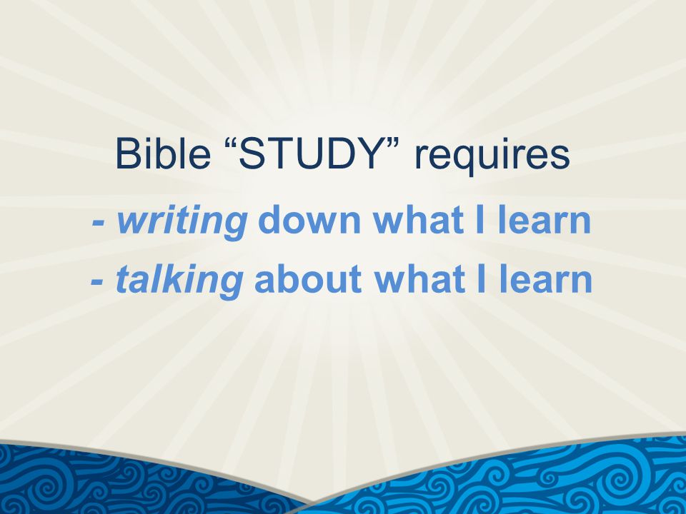 Bible STUDY requires - writing down what I learn - talking about what I learn