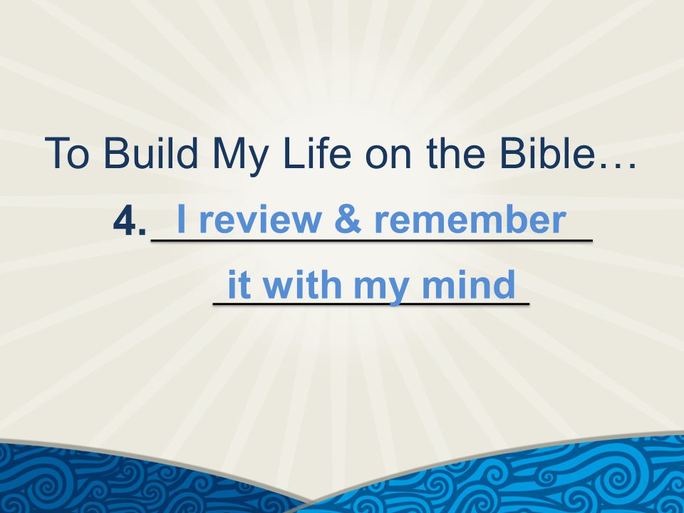 To Build My Life on the Bible… 4. I review & remember it with my mind