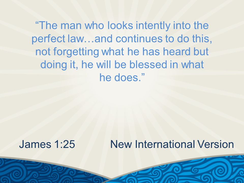 The man who looks intently into the perfect law…and continues to do this, not forgetting what he has heard but doing it, he will be blessed in what he does. James 1:25New International Version