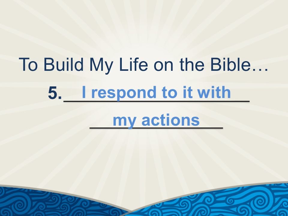 To Build My Life on the Bible… 5. I respond to it with my actions