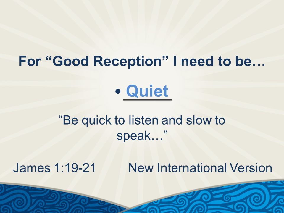 For Good Reception I need to be… Quiet Be quick to listen and slow to speak… James 1:19-21New International Version