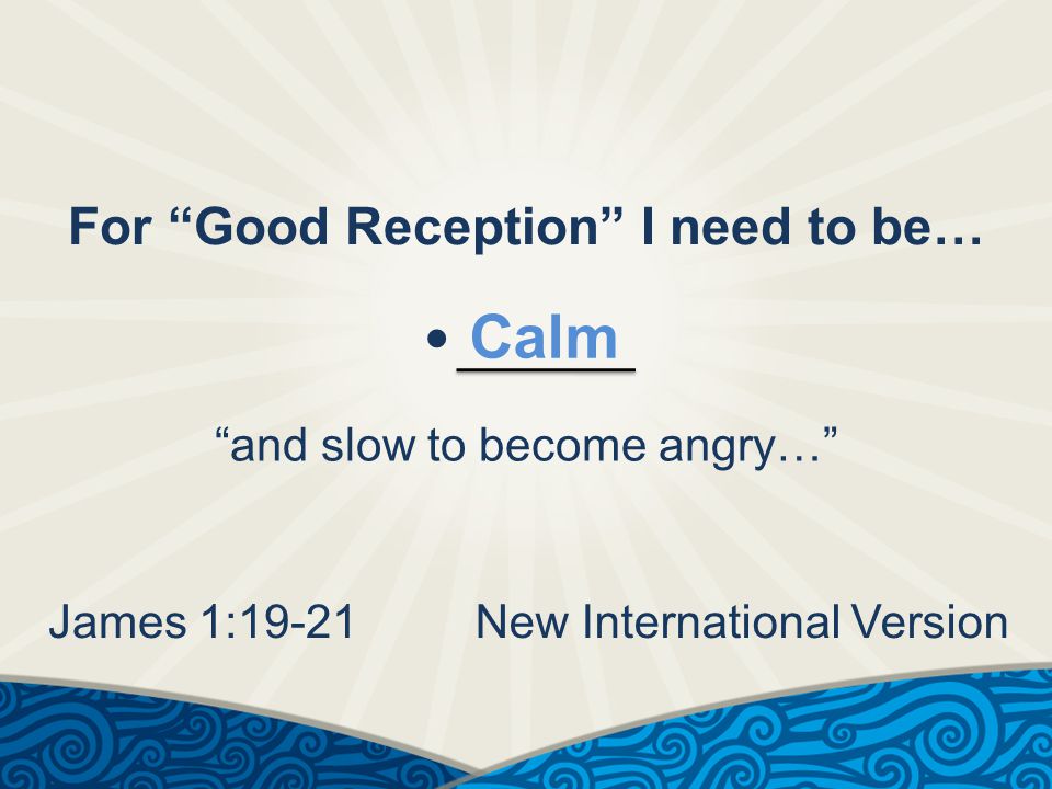 For Good Reception I need to be… Calm and slow to become angry… James 1:19-21New International Version