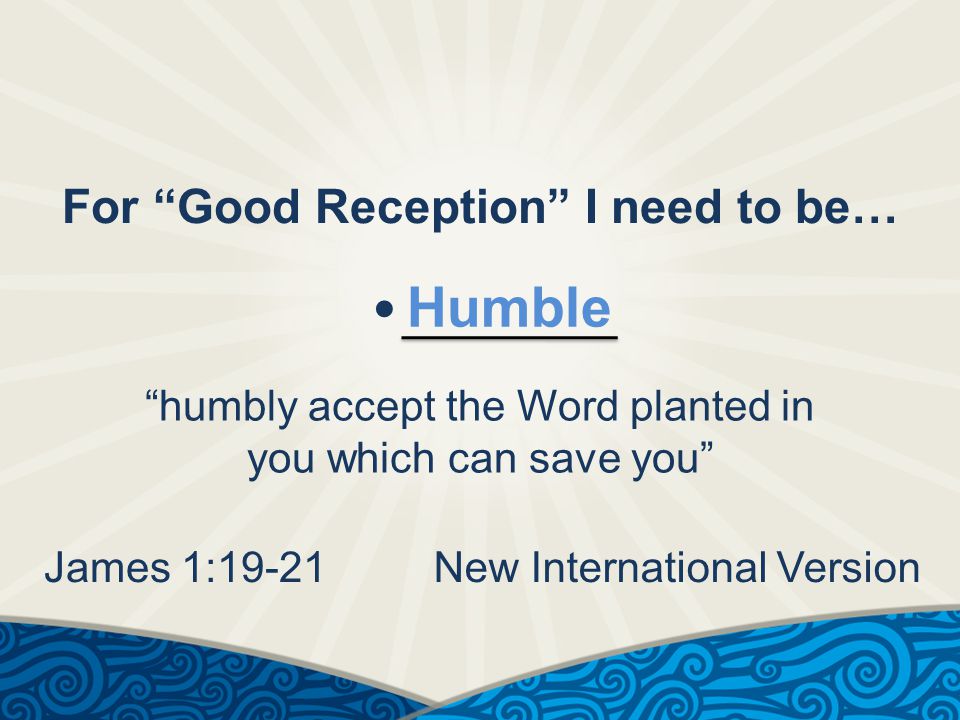 For Good Reception I need to be… Humble humbly accept the Word planted in you which can save you James 1:19-21New International Version
