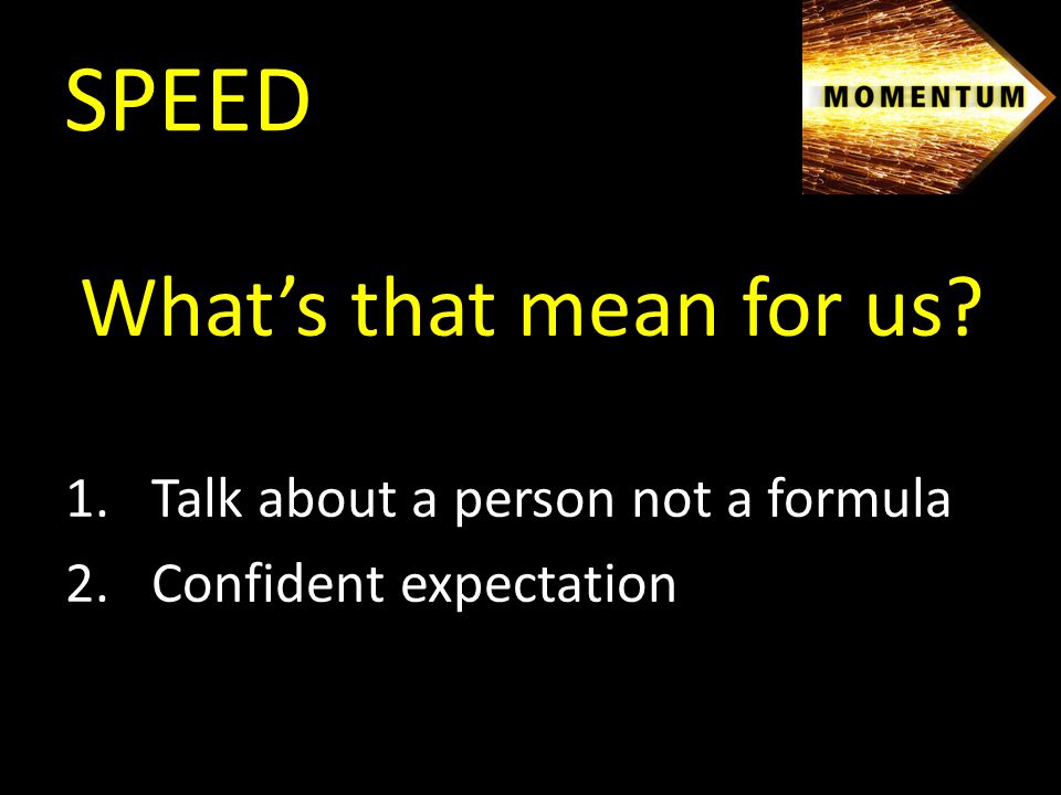 What’s that mean for us 1.Talk about a person not a formula 2.Confident expectation SPEED