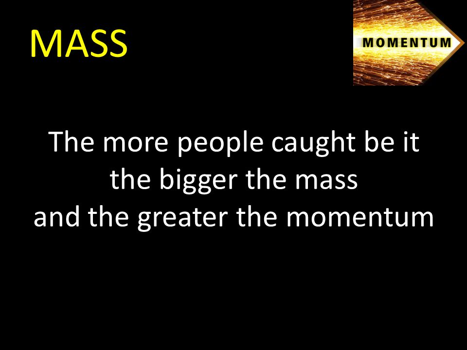 MASS The more people caught be it the bigger the mass and the greater the momentum