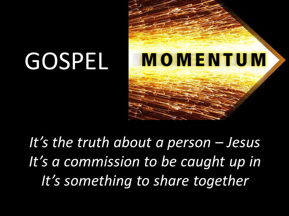 GOSPEL It’s the truth about a person – Jesus It’s a commission to be caught up in It’s something to share together