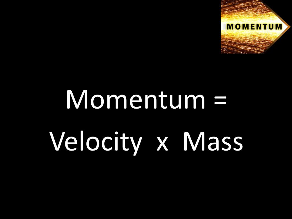 Momentum = Velocity x Mass